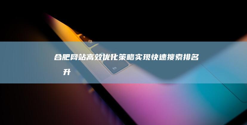 合肥网站高效优化策略：实现快速搜索排名提升