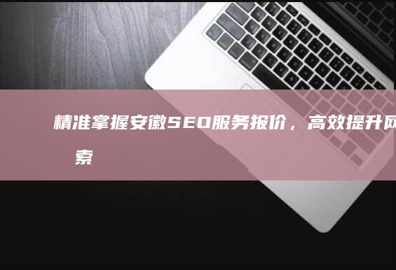 精准掌握安徽SEO服务报价，高效提升网站搜索排名